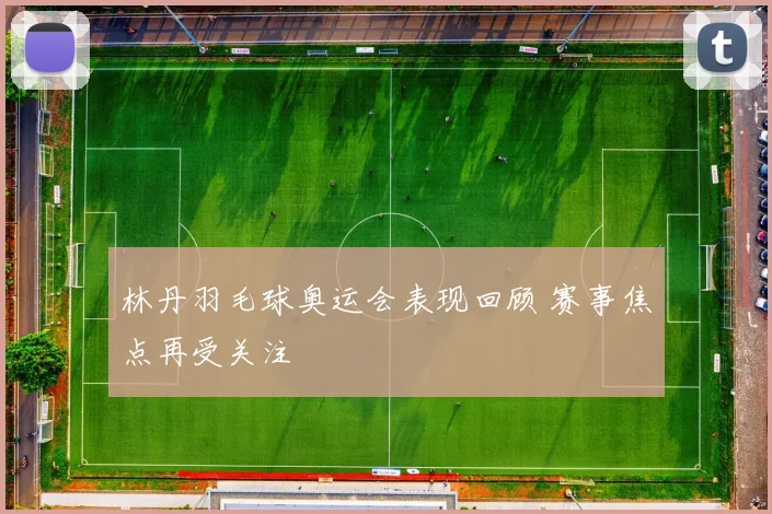 林丹羽毛球奥运会表现回顾 赛事焦点再受关注