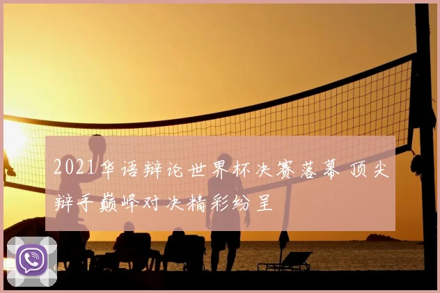 2021华语辩论世界杯决赛落幕 顶尖辩手巅峰对决精彩纷呈