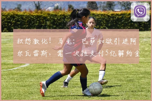 积怨激化！马竞：巴萨如欲引进阿尔瓦雷斯，需一次性支付5亿解约金！_球员_关系_全额