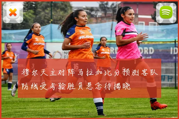 穆尔天主对阵马拉加比分预测客队防线受考验胜负悬念待揭晓