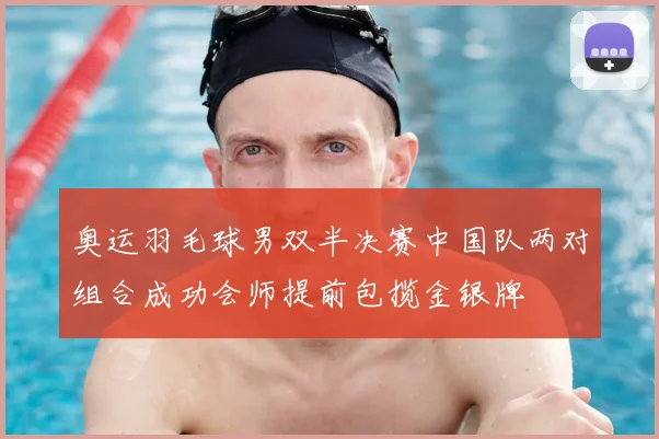 奥运羽毛球男双半决赛中国队两对组合成功会师提前包揽金银牌