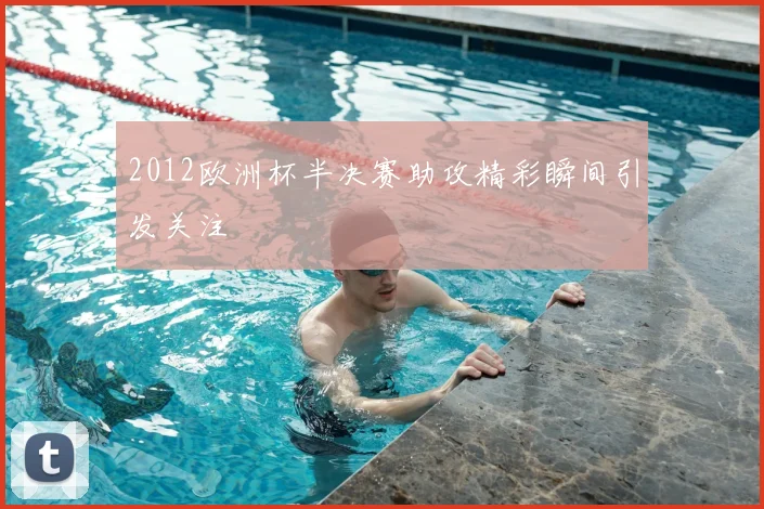 2012欧洲杯半决赛助攻精彩瞬间引发关注