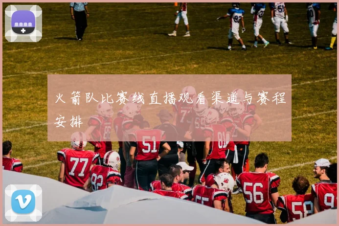火箭队比赛线直播观看渠道与赛程安排