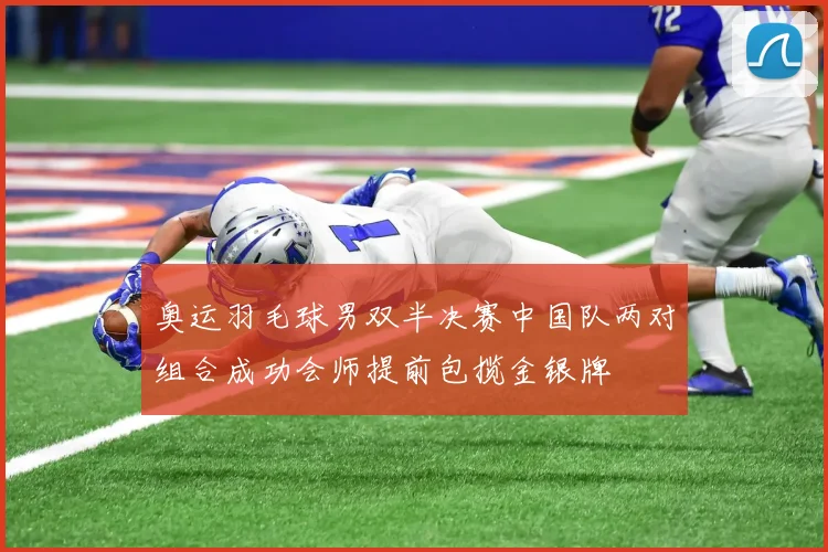 奥运羽毛球男双半决赛中国队两对组合成功会师提前包揽金银牌