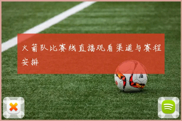 火箭队比赛线直播观看渠道与赛程安排