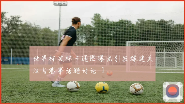 世界杯奖杯卡通图曝光引发球迷关注与赛事话题讨论_1