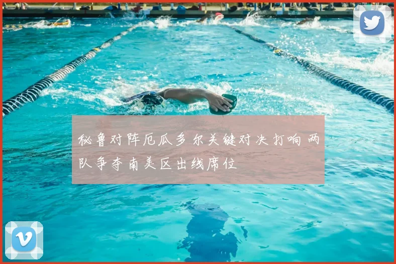 秘鲁对阵厄瓜多尔关键对决打响 两队争夺南美区出线席位