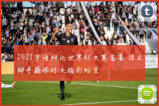 2021华语辩论世界杯决赛落幕 顶尖辩手巅峰对决精彩纷呈