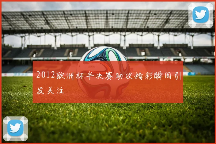 2012欧洲杯半决赛助攻精彩瞬间引发关注