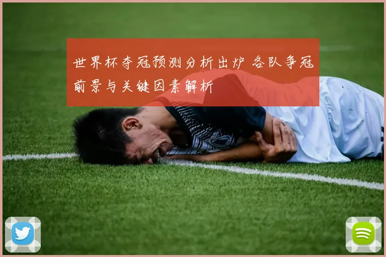 世界杯夺冠预测分析出炉 各队争冠前景与关键因素解析
