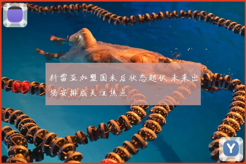 科雷亚加盟国米后状态起伏 未来出场安排成关注焦点