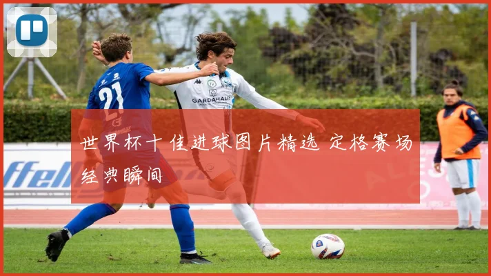 世界杯十佳进球图片精选 定格赛场经典瞬间