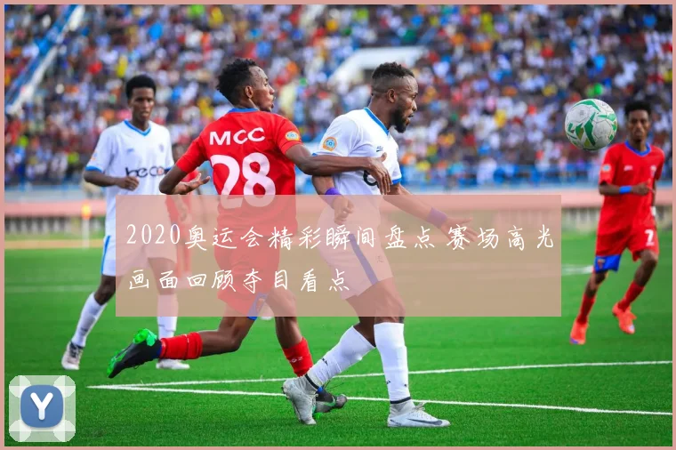 2020奥运会精彩瞬间盘点 赛场高光画面回顾夺目看点