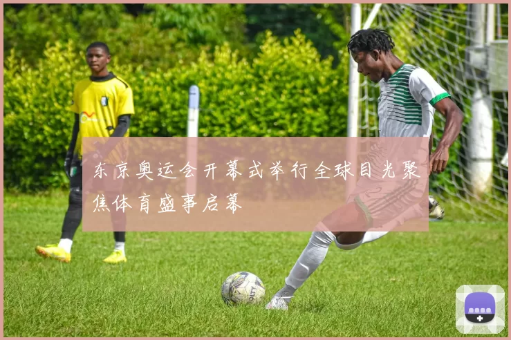 东京奥运会开幕式举行全球目光聚焦体育盛事启幕