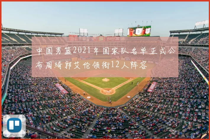 中国男篮2021年国家队名单正式公布周琦郭艾伦领衔12人阵容