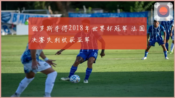 俄罗斯夺得2018年世界杯冠军 法国决赛失利收获亚军