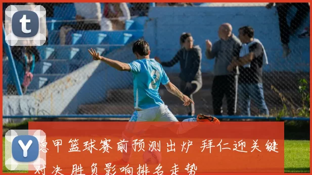 德甲篮球赛前预测出炉 拜仁迎关键对决 胜负影响排名走势
