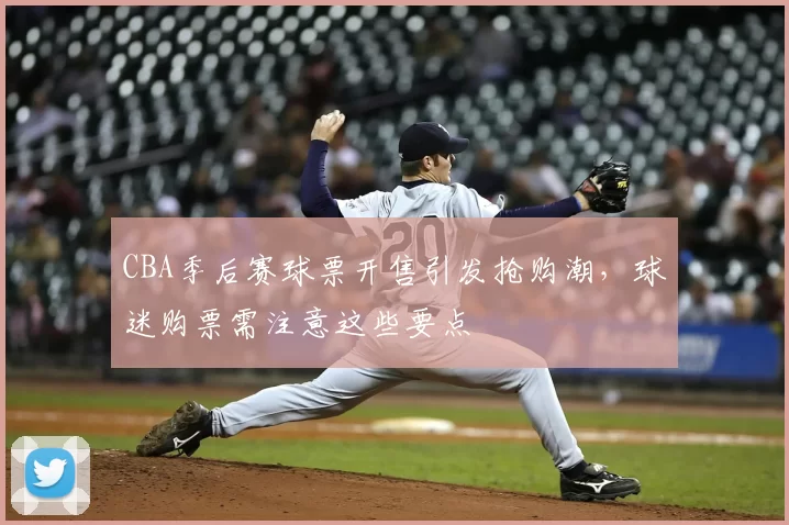 CBA季后赛球票开售引发抢购潮，球迷购票需注意这些要点