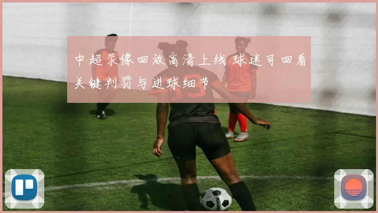 中超录像回放高清上线 球迷可回看关键判罚与进球细节