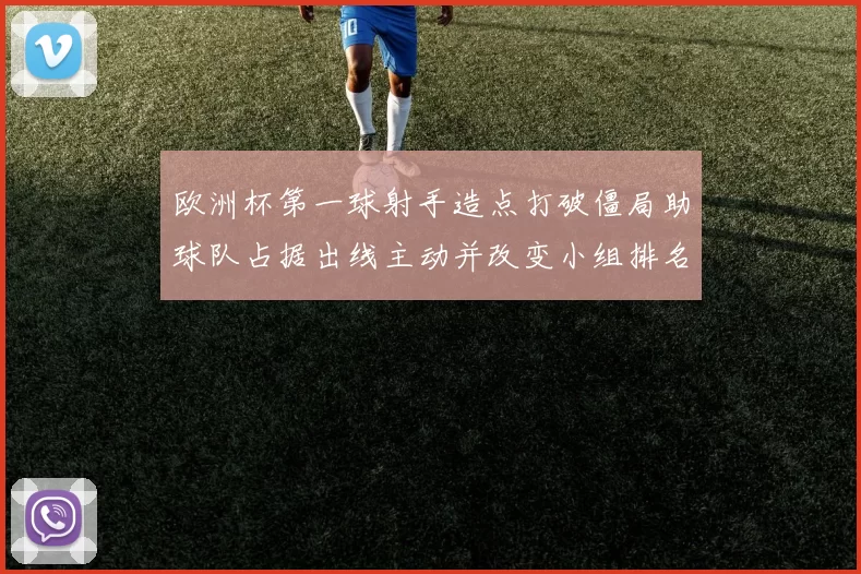 欧洲杯第一球射手造点打破僵局助球队占据出线主动并改变小组排名