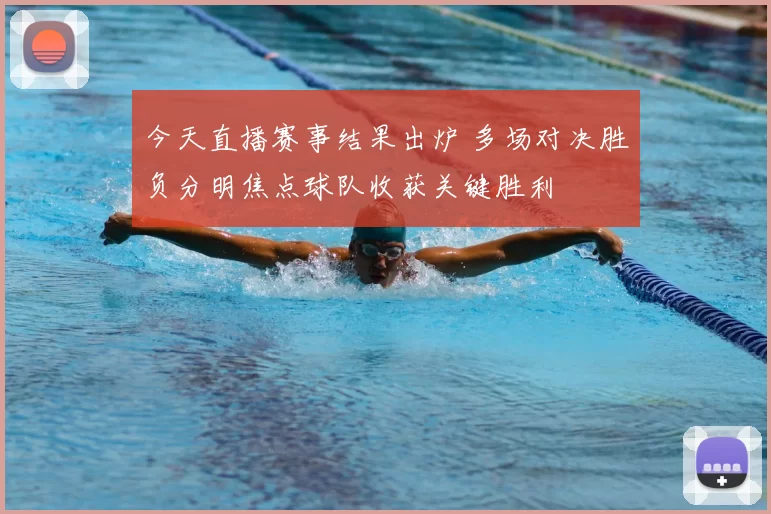 今天直播赛事结果出炉 多场对决胜负分明焦点球队收获关键胜利