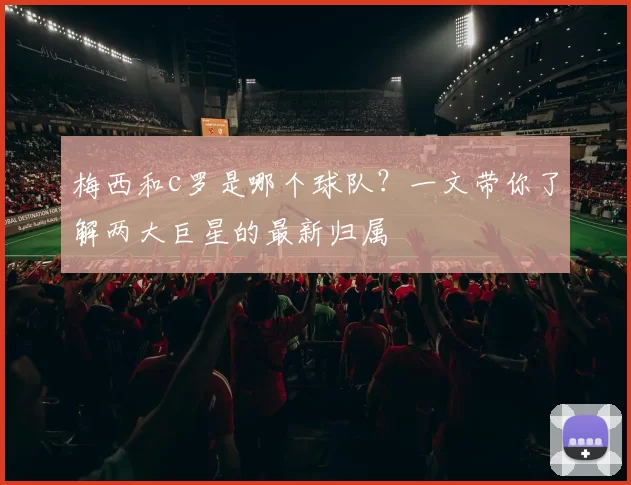 梅西和c罗是哪个球队？一文带你了解两大巨星的最新归属