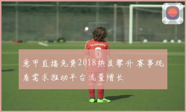 意甲直播免费2018热度攀升 赛事观看需求推动平台流量增长