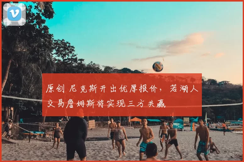 原创 尼克斯开出优厚报价,若湖人交易詹姆斯将实现三方共赢