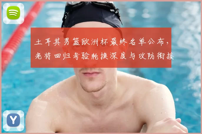 土耳其男篮欧洲杯最终名单公布，老将回归考验轮换深度与攻防衔接