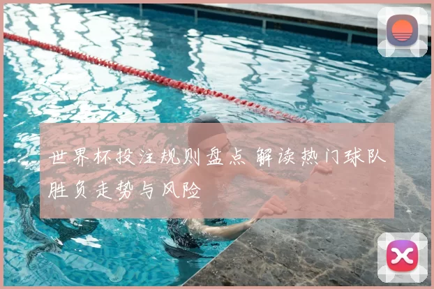 世界杯投注规则盘点 解读热门球队胜负走势与风险