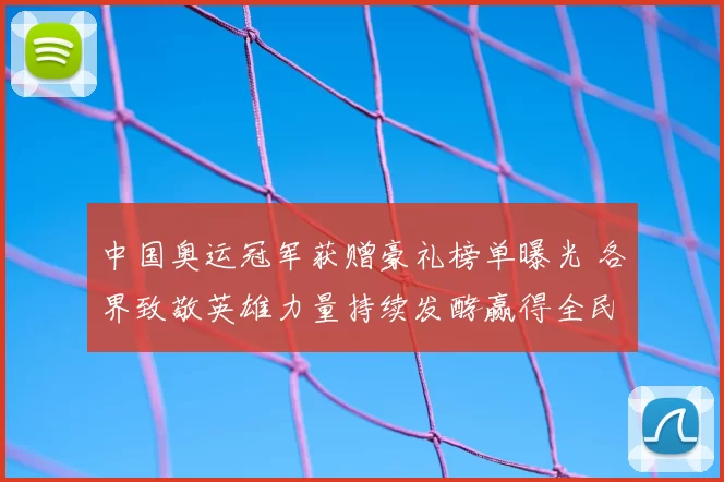 中国奥运冠军获赠豪礼榜单曝光 各界致敬英雄力量持续发酵赢得全民关注
