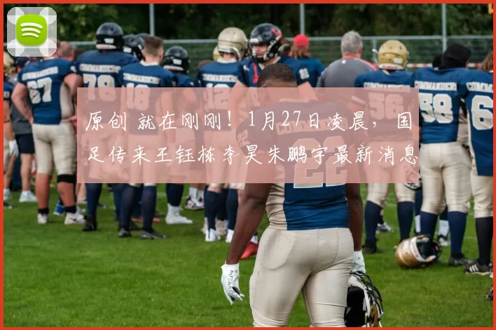 原创 就在刚刚!1月27日凌晨,国足传来王钰栋李昊朱鹏宇最新消息!