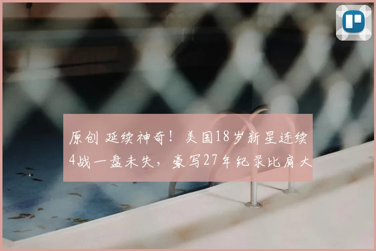 原创 延续神奇!美国18岁新星连续4战一盘未失,豪写27年纪录比肩大威