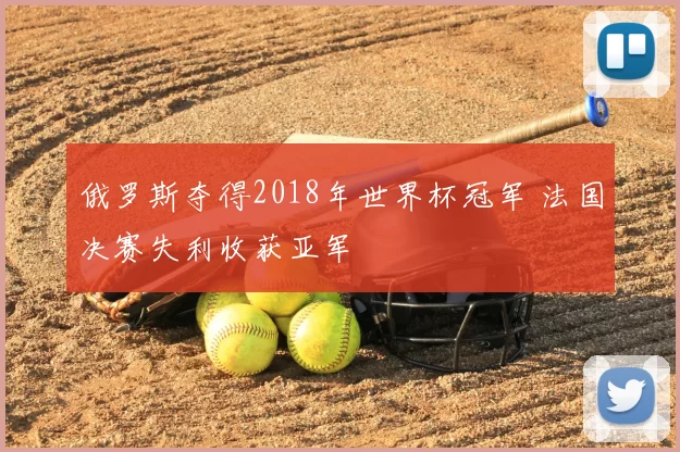 俄罗斯夺得2018年世界杯冠军 法国决赛失利收获亚军