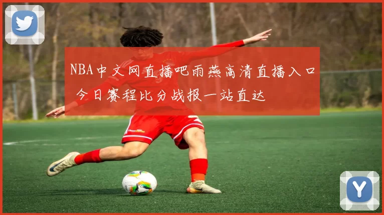NBA中文网直播吧雨燕高清直播入口 今日赛程比分战报一站直达