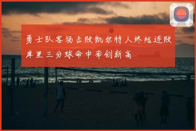 勇士队客场击败凯尔特人终结连败库里三分球命中率创新高