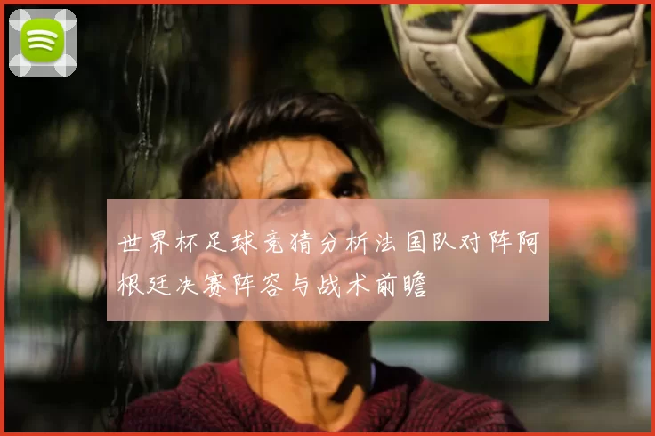 世界杯足球竞猜分析法国队对阵阿根廷决赛阵容与战术前瞻