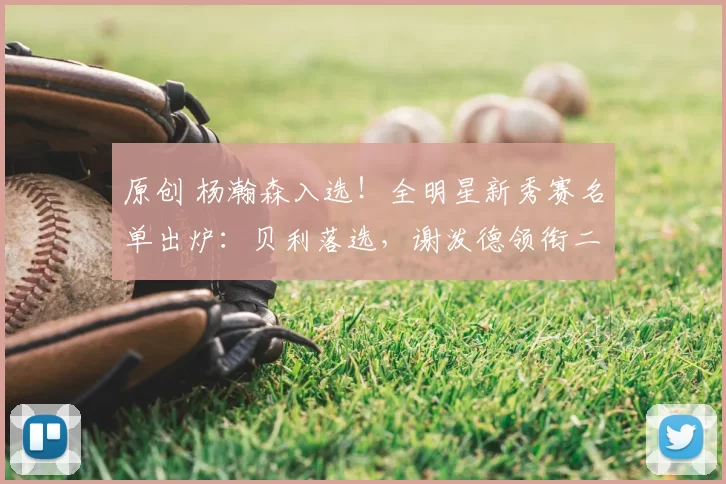 原创 杨瀚森入选!全明星新秀赛名单出炉:贝利落选,谢泼德领衔二年级