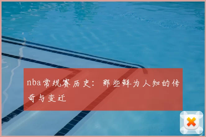 nba常规赛历史：那些鲜为人知的传奇与变迁