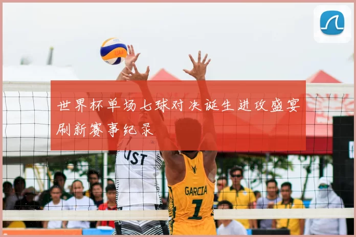 世界杯单场七球对决诞生进攻盛宴刷新赛事纪录