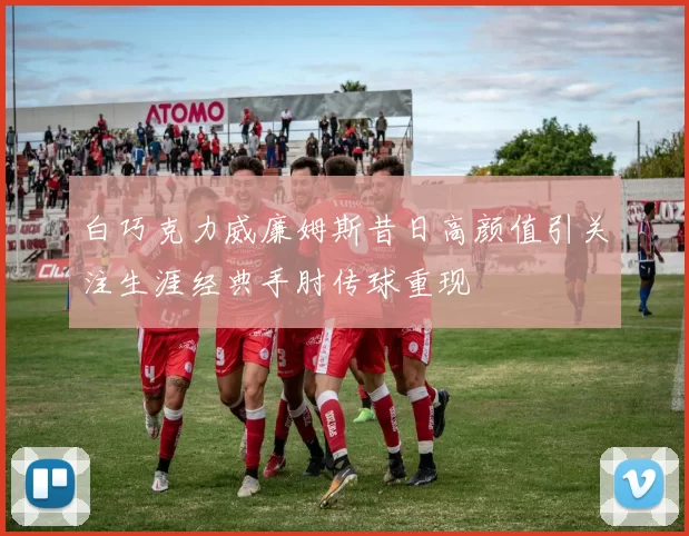 白巧克力威廉姆斯昔日高颜值引关注生涯经典手肘传球重现