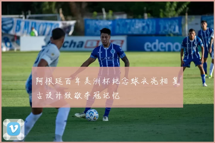阿根廷百年美洲杯纪念球衣亮相 复古设计致敬夺冠记忆