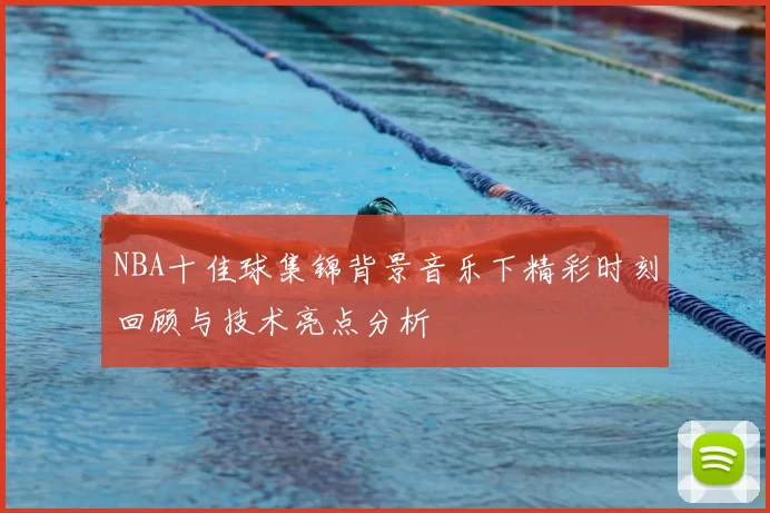 NBA十佳球集锦背景音乐下精彩时刻回顾与技术亮点分析