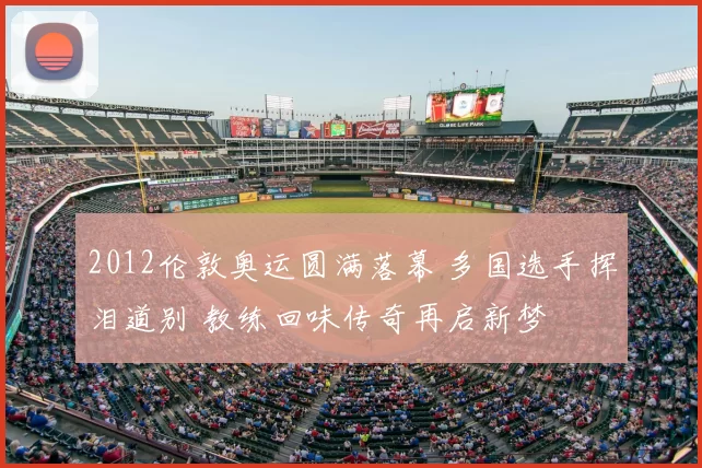 2012伦敦奥运圆满落幕 多国选手挥泪道别 教练回味传奇再启新梦