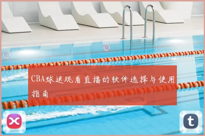 CBA球迷观看直播的软件选择与使用指南