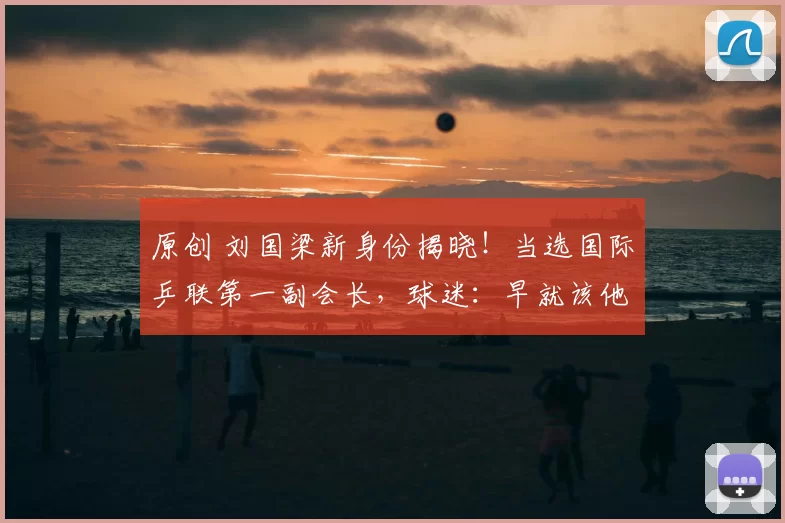 原创 刘国梁新身份揭晓!当选国际乒联第一副会长,球迷:早就该他上了