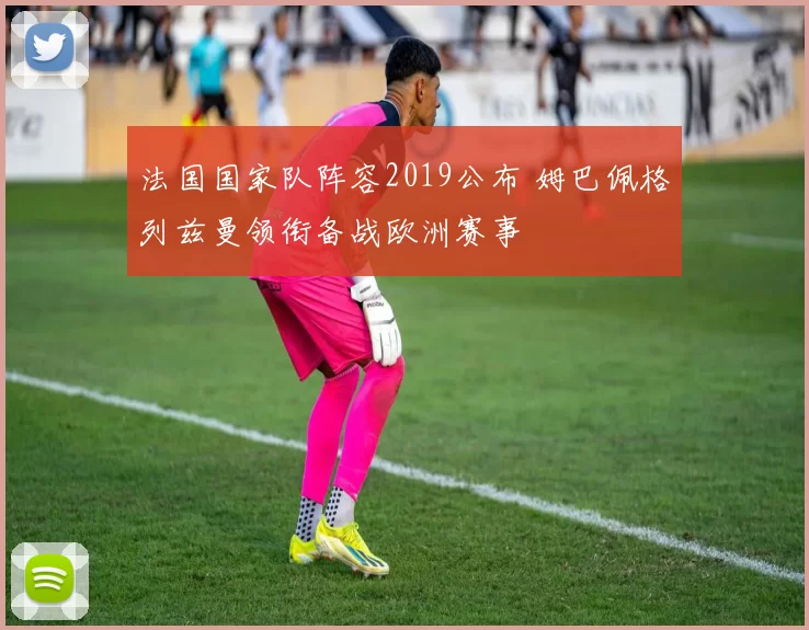 法国国家队阵容2019公布 姆巴佩格列兹曼领衔备战欧洲赛事