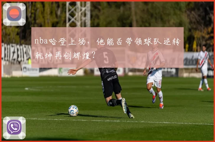 nba哈登上场，他能否带领球队逆转乾坤再创辉煌？