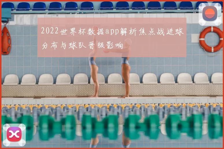 2022世界杯数据app解析焦点战进球分布与球队晋级影响