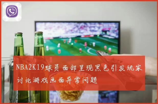 NBA2K19球员面部呈现黑色引发玩家讨论游戏画面异常问题